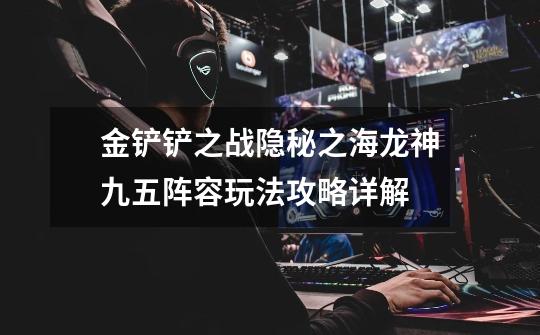 金铲铲之战隐秘之海龙神九五阵容玩法攻略详解-第1张-游戏信息-龙启网