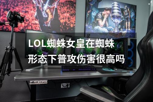 LOL蜘蛛女皇在蜘蛛形态下普攻伤害很高吗-第1张-游戏信息-龙启网