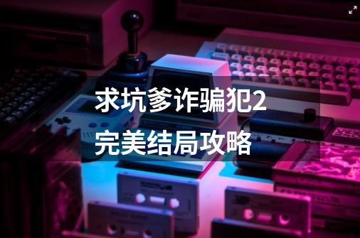 求坑爹诈骗犯2完美结局攻略-第1张-游戏信息-龙启网