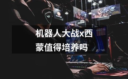 机器人大战x西蒙值得培养吗-第1张-游戏信息-龙启网