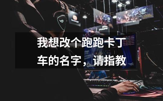 我想改个跑跑卡丁车的名字，请指教-第1张-游戏信息-龙启网