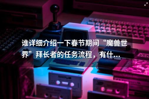 谁详细介绍一下春节期间“魔兽世界”拜长者的任务流程,有什么奖励。尽量详细点,谢谢!-第1张-游戏信息-龙启网