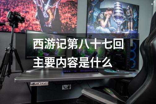 西游记第八十七回主要内容是什么-第1张-游戏信息-龙启网