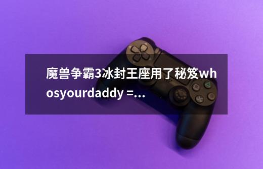 魔兽争霸3冰封王座用了秘笈whosyourdaddy =无敌且拥有一击必杀,,能关掉吗.-第1张-游戏信息-龙启网