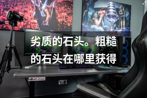 劣质的石头。粗糙的石头在哪里获得-第1张-游戏信息-龙启网