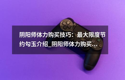 阴阳师体力购买技巧:最大限度节约勾玉介绍_阴阳师体力购买技巧:最大限度节约勾玉是什么-第1张-游戏信息-龙启网