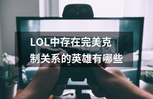 LOL中存在完美克制关系的英雄有哪些-第1张-游戏信息-龙启网
