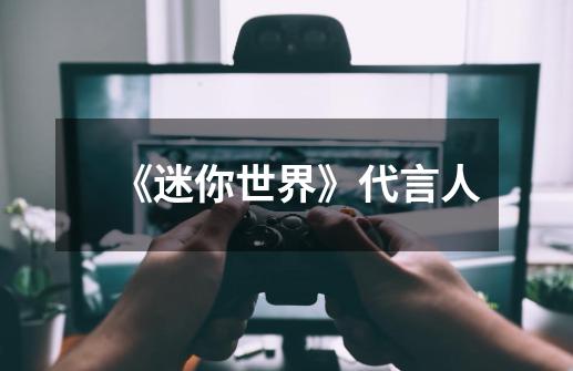 《迷你世界》代言人-第1张-游戏信息-龙启网