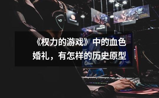 《权力的游戏》中的血色婚礼，有怎样的历史原型-第1张-游戏信息-龙启网