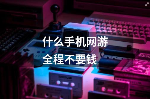 什么手机网游全程不要钱-第1张-游戏信息-龙启网
