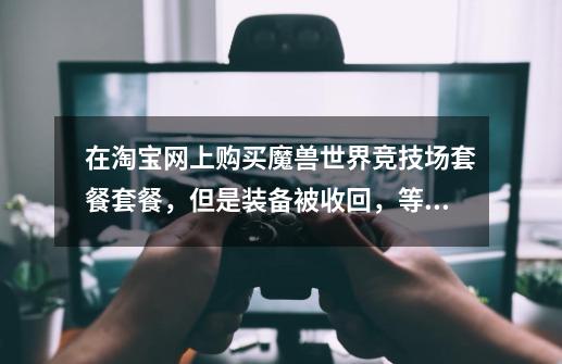 在淘宝网上购买魔兽世界竞技场套餐套餐,但是装备被收回,等级归零了,我钱已经给卖家了还能要回来吗-第1张-游戏信息-龙启网
