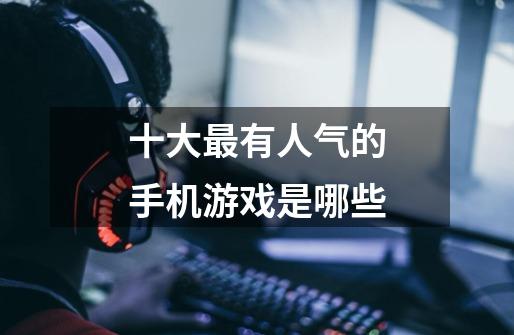 十大最有人气的手机游戏是哪些-第1张-游戏信息-龙启网