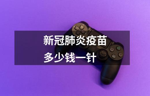 新冠肺炎疫苗多少钱一针-第1张-游戏信息-龙启网