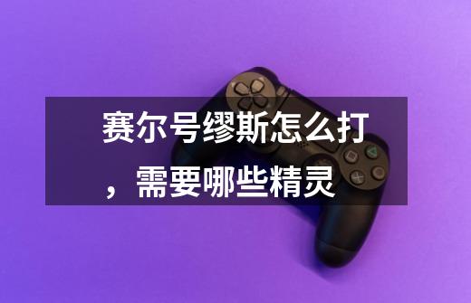 赛尔号缪斯怎么打,需要哪些精灵-第1张-游戏信息-龙启网