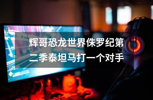 辉哥恐龙世界侏罗纪第二季泰坦马打一个对手-第1张-游戏信息-龙启网