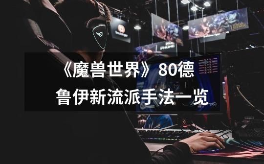 《魔兽世界》8.0德鲁伊新流派手法一览-第1张-游戏信息-龙启网