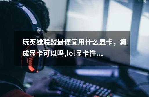 玩英雄联盟最便宜用什么显卡,集成显卡可以吗,lol显卡性价比推荐-第1张-游戏信息-龙启网