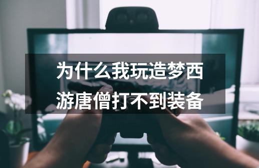 为什么我玩造梦西游唐僧打不到装备-第1张-游戏信息-龙启网