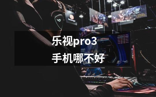 乐视pro3手机哪不好-第1张-游戏信息-龙启网