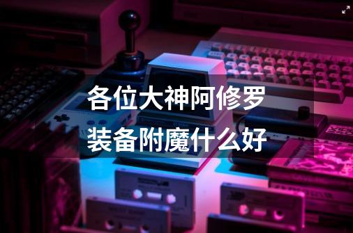 各位大神阿修罗装备附魔什么好-第1张-游戏信息-龙启网