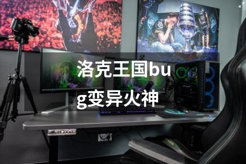 洛克王国bug变异火神-第1张-游戏信息-龙启网