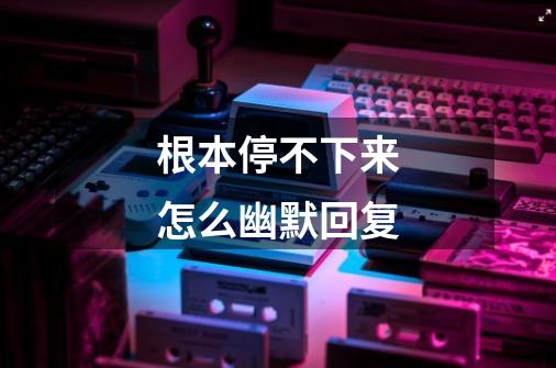 根本停不下来怎么幽默回复-第1张-游戏信息-龙启网