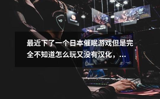 最近下了一个日本催眠游戏但是完全不知道怎么玩又没有汉化，名字叫里催眠术2，希望哪位高人指点指点-第1张-游戏信息-龙启网