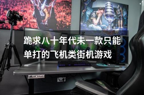 跪求八十年代未一款只能单打的飞机类街机游戏-第1张-游戏信息-龙启网