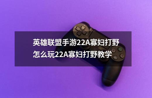 英雄联盟手游2.2A寡妇打野怎么玩2.2A寡妇打野教学-第1张-游戏信息-龙启网