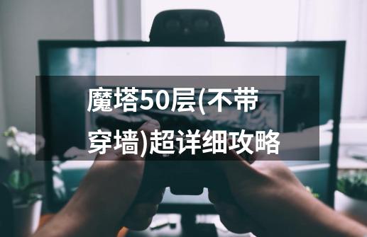 魔塔50层(不带穿墙)超详细攻略-第1张-游戏信息-龙启网