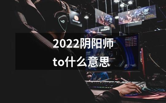 2022阴阳师to什么意思-第1张-游戏信息-龙启网