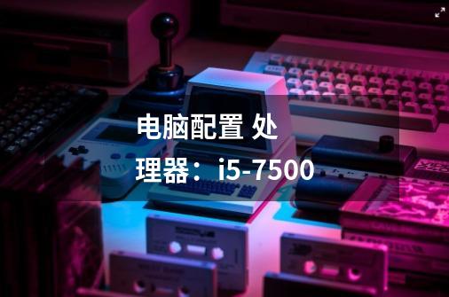 电脑配置 处理器:i5-7500-第1张-游戏信息-龙启网