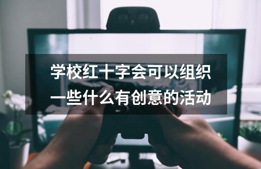 学校红十字会可以组织一些什么有创意的活动-第1张-游戏信息-龙启网