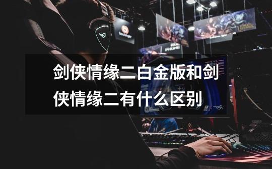 剑侠情缘二白金版和剑侠情缘二有什么区别-第1张-游戏信息-龙启网