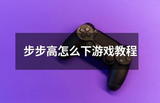 步步高怎么下游戏教程-第1张-游戏信息-龙启网