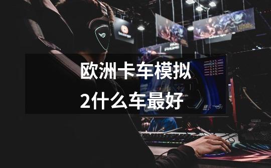欧洲卡车模拟2什么车最好-第1张-游戏信息-龙启网