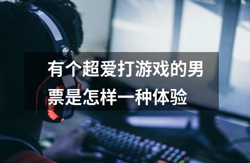 有个超爱打游戏的男票是怎样一种体验-第1张-游戏信息-龙启网