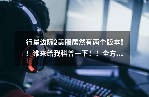 行星边际2美服居然有两个版本！！谁来给我科普一下！！全方位的科普！！-第1张-游戏信息-龙启网