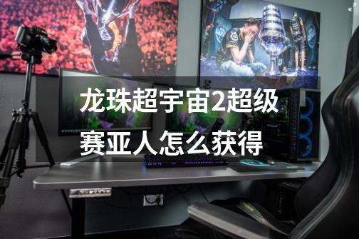 龙珠超宇宙2超级赛亚人怎么获得-第1张-游戏信息-龙启网