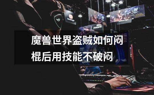 魔兽世界盗贼如何闷棍后用技能不破闷-第1张-游戏信息-龙启网