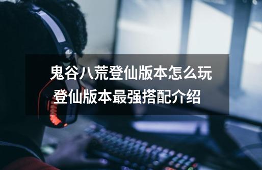鬼谷八荒登仙版本怎么玩 登仙版本最强搭配介绍-第1张-游戏信息-龙启网