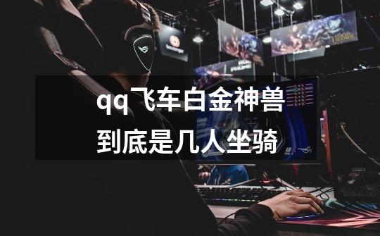 qq飞车白金神兽到底是几人坐骑-第1张-游戏信息-龙启网