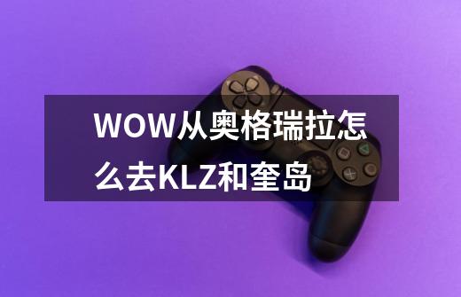WOW从奥格瑞拉怎么去KLZ和奎岛-第1张-游戏信息-龙启网