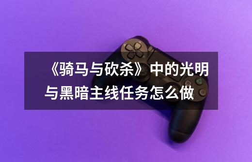 《骑马与砍杀》中的光明与黑暗主线任务怎么做-第1张-游戏信息-龙启网