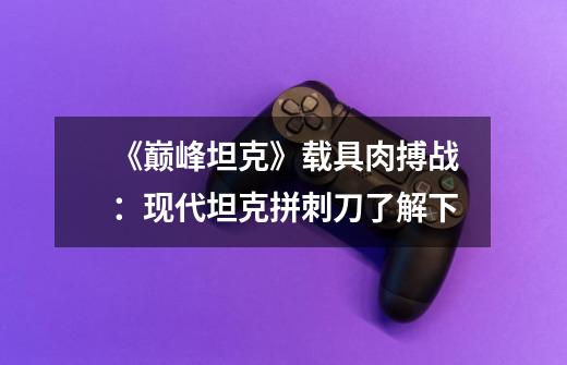 《巅峰坦克》载具肉搏战:现代坦克拼刺刀了解下-第1张-游戏信息-龙启网