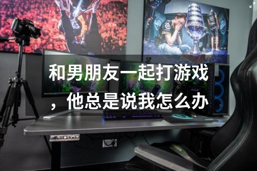 和男朋友一起打游戏,他总是说我怎么办-第1张-游戏信息-龙启网