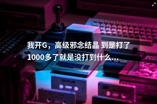 我开G，高级邪念结晶 到是打了1000多了就是没打到什么中级邪念结晶 。我想知道刷异界怎样才能打到中级邪念-第1张-游戏信息-龙启网