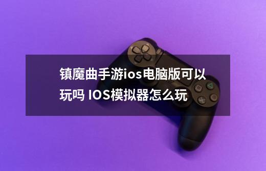镇魔曲手游ios电脑版可以玩吗 IOS模拟器怎么玩-第1张-游戏信息-龙启网
