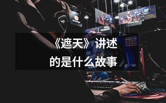 《遮天》讲述的是什么故事-第1张-游戏信息-龙启网