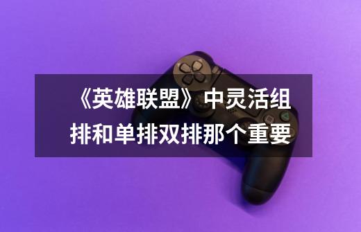 《英雄联盟》中灵活组排和单排双排那个重要-第1张-游戏信息-龙启网